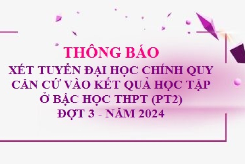 Thông báo Xét tuyển đại học chính quy căn cứ vào kết quả học tập ở bậc học THPT (PT2) Đợt 3, năm 2024